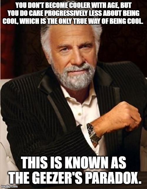 Geezer Paradox | YOU DON'T BECOME COOLER WITH AGE, BUT YOU DO CARE PROGRESSIVELY LESS ABOUT BEING COOL, WHICH IS THE ONLY TRUE WAY OF BEING COOL. THIS IS KNOWN AS  THE GEEZER'S PARADOX. | image tagged in cool geezer | made w/ Imgflip meme maker