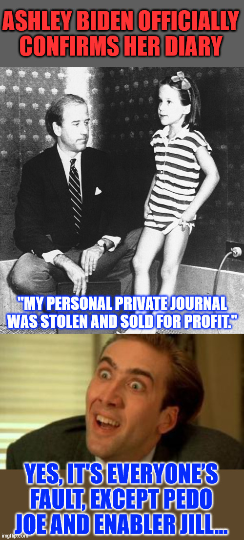 Ashley confirms the diary is hers...  confirming Joe Biden’s perverted acts | ASHLEY BIDEN OFFICIALLY CONFIRMS HER DIARY; "MY PERSONAL PRIVATE JOURNAL WAS STOLEN AND SOLD FOR PROFIT."; YES, IT'S EVERYONE’S FAULT, EXCEPT PEDO JOE AND ENABLER JILL... | image tagged in showers,with pedo pete,the diary is real | made w/ Imgflip meme maker