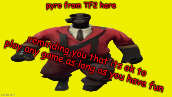 ''Hey guys TF2 Pyro here'' but better | pyro from TF2 here reminding you that its ok to play any game as long as you have fun | image tagged in ''hey guys tf2 pyro here'' but better | made w/ Imgflip meme maker