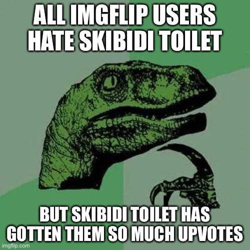 Half of all upvote begging is skibidi toilet hate | ALL IMGFLIP USERS HATE SKIBIDI TOILET; BUT SKIBIDI TOILET HAS GOTTEN THEM SO MUCH UPVOTES | image tagged in raptor asking questions | made w/ Imgflip meme maker