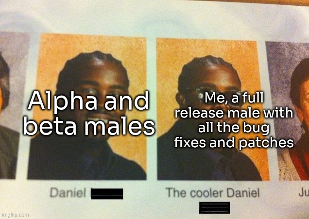 me when unfunny | Alpha and beta males; Me, a full release male with all the bug fixes and patches | image tagged in the cooler daniel | made w/ Imgflip meme maker