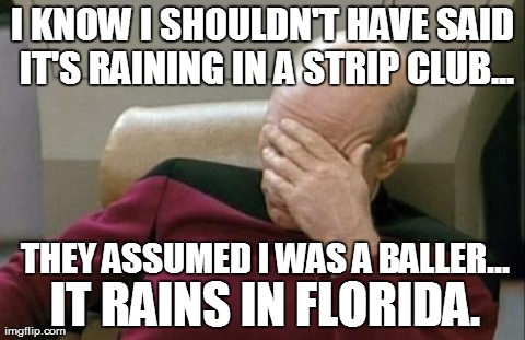 Captain Picard Facepalm | I KNOW I SHOULDN'T HAVE SAID IT'S RAINING IN A STRIP CLUB... THEY ASSUMED I WAS A BALLER... IT RAINS IN FLORIDA. | image tagged in memes,captain picard facepalm | made w/ Imgflip meme maker