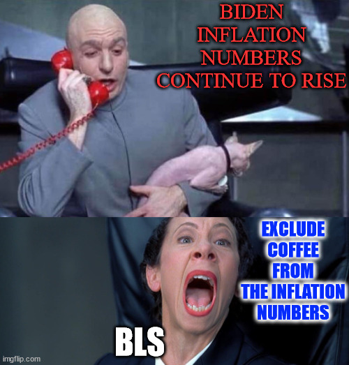 Since September 2023, coffee prices are up a MASSIVE 78%. Time to exclude it from inflation reporting. | BIDEN INFLATION NUMBERS CONTINUE TO RISE; EXCLUDE COFFEE FROM THE INFLATION NUMBERS; BLS | image tagged in dr evil and frau,biden regime,fudging inflation numbers,election year | made w/ Imgflip meme maker