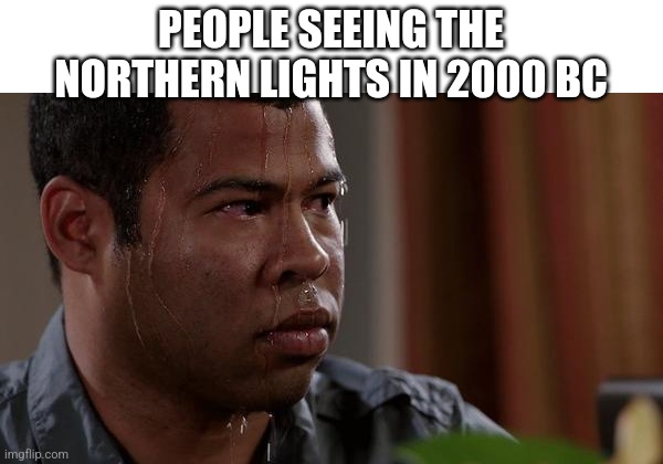 sweating bullets | PEOPLE SEEING THE NORTHERN LIGHTS IN 2000 BC | image tagged in sweating bullets | made w/ Imgflip meme maker