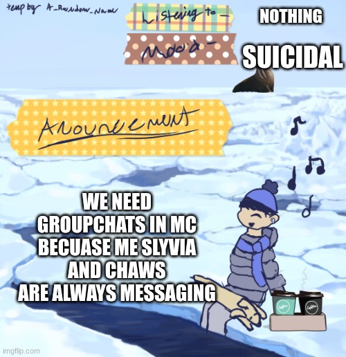 Walrus man’s anouncement temp | NOTHING; SUICIDAL; WE NEED GROUPCHATS IN MC BECUASE ME SLYVIA AND CHAWS ARE ALWAYS MESSAGING | image tagged in walrus man s anouncement temp | made w/ Imgflip meme maker