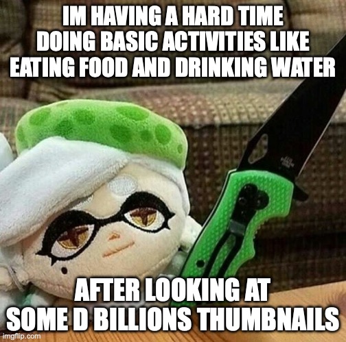 Marie plush with a knife | IM HAVING A HARD TIME DOING BASIC ACTIVITIES LIKE EATING FOOD AND DRINKING WATER; AFTER LOOKING AT SOME D BILLIONS THUMBNAILS | image tagged in marie plush with a knife | made w/ Imgflip meme maker