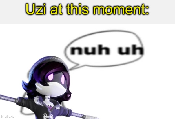 Nuh uh | Uzi at this moment: | image tagged in nuh uh | made w/ Imgflip meme maker