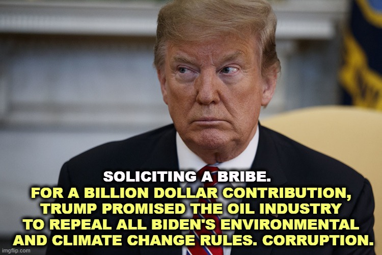 In unmarked bills? | SOLICITING A BRIBE. FOR A BILLION DOLLAR CONTRIBUTION, 
TRUMP PROMISED THE OIL INDUSTRY 

TO REPEAL ALL BIDEN'S ENVIRONMENTAL 
AND CLIMATE CHANGE RULES. CORRUPTION. | image tagged in trump eye slide - caught,trump,bribe,big oil,environment,climate change | made w/ Imgflip meme maker
