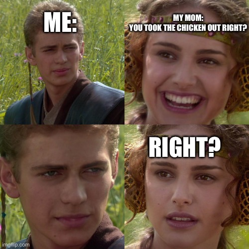 Anakin Padme 4 Panel | ME:; MY MOM:
YOU TOOK THE CHICKEN OUT RIGHT? RIGHT? | image tagged in anakin padme 4 panel | made w/ Imgflip meme maker