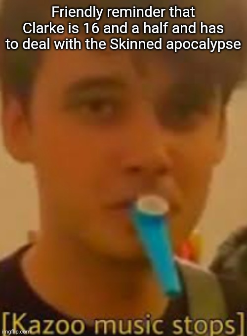 Kazoo music stops | Friendly reminder that Clarke is 16 and a half and has to deal with the Skinned apocalypse | image tagged in kazoo music stops | made w/ Imgflip meme maker