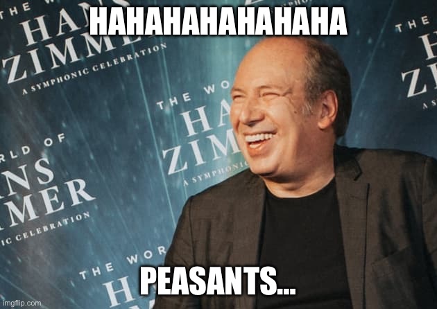 hans zimmer meme | HAHAHAHAHAHAHA; PEASANTS… | image tagged in hans zimmer meme | made w/ Imgflip meme maker