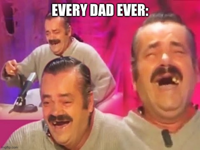 Spanish Laughing Guy | EVERY DAD EVER: | image tagged in spanish laughing guy | made w/ Imgflip meme maker