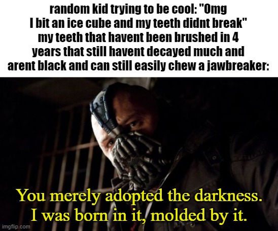 Permission Bane | random kid trying to be cool: "Omg I bit an ice cube and my teeth didnt break"
my teeth that havent been brushed in 4 years that still havent decayed much and arent black and can still easily chew a jawbreaker:; You merely adopted the darkness. I was born in it, molded by it. | image tagged in memes,permission bane | made w/ Imgflip meme maker