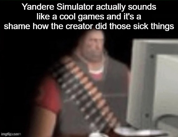 sad heavy computer | Yandere Simulator actually sounds like a cool games and it's a shame how the creator did those sick things | image tagged in sad heavy computer | made w/ Imgflip meme maker