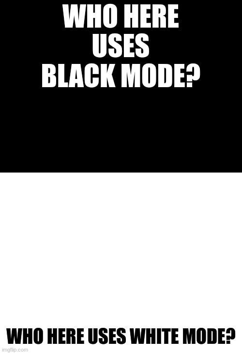 Just asking. | WHO HERE USES BLACK MODE? WHO HERE USES WHITE MODE? | made w/ Imgflip meme maker