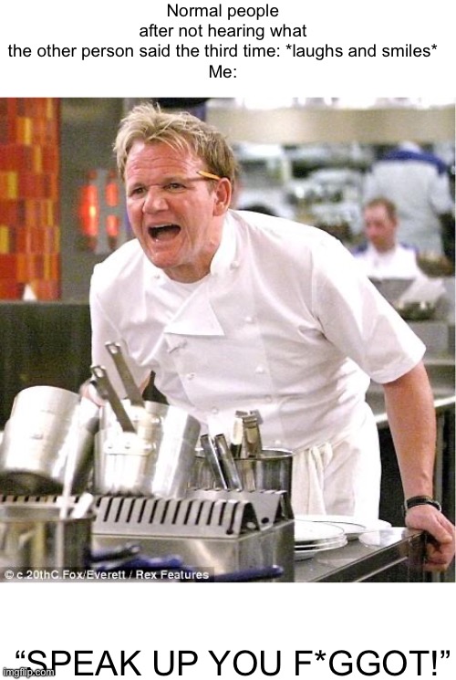 Chef Gordon Ramsay | Normal people after not hearing what the other person said the third time: *laughs and smiles*

Me:; “SPEAK UP YOU F*GGOT!” | image tagged in memes,chef gordon ramsay | made w/ Imgflip meme maker