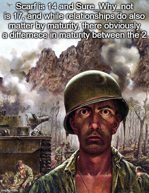 1000 yard stare | Scarf is 14 and Sure_Why_not is 17, and while relationships do also matter by maturity, there obviously a differnece in maturity between the 2 | image tagged in 1000 yard stare | made w/ Imgflip meme maker