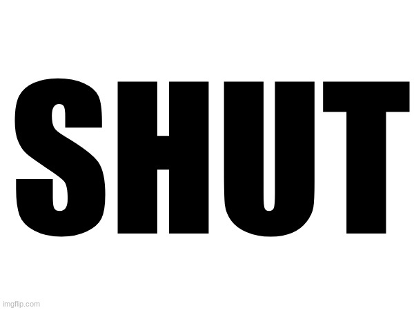 SHUT | made w/ Imgflip meme maker
