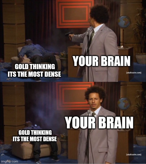 If you know you know | YOUR BRAIN; GOLD THINKING ITS THE MOST DENSE; YOUR BRAIN; GOLD THINKING ITS THE MOST DENSE | image tagged in memes,who killed hannibal | made w/ Imgflip meme maker