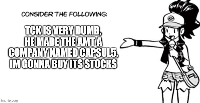 Consider the following pokespe | TCK IS VERY DUMB, HE MADE THE AMT A COMPANY NAMED CAPSUL5, IM GONNA BUY ITS STOCKS | image tagged in consider the following pokespe | made w/ Imgflip meme maker