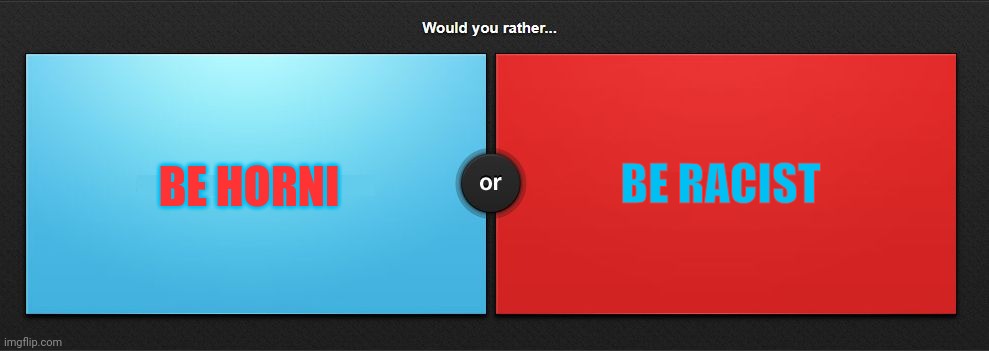 Would you rather | BE HORNI; BE RACIST | image tagged in would you rather | made w/ Imgflip meme maker