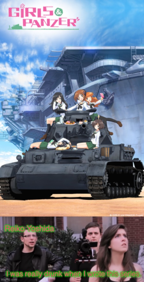 How GuP was made | Reiko Yoshida; I was really drunk when I wrote this series. | image tagged in girls und panzer,tomska,funny,parody,meme,meme parody | made w/ Imgflip meme maker