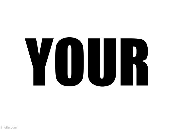 YOUR | made w/ Imgflip meme maker