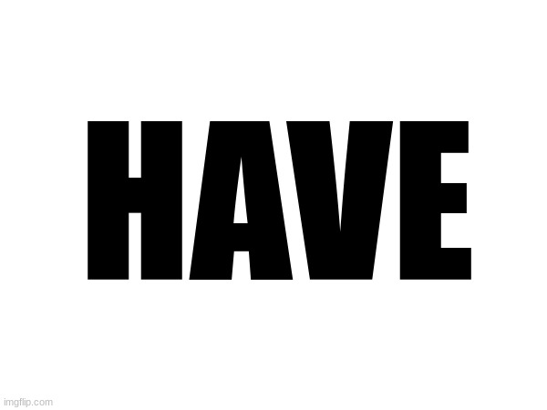 HAVE | made w/ Imgflip meme maker