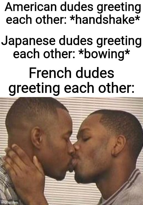 e | American dudes greeting each other: *handshake*; Japanese dudes greeting each other: *bowing*; French dudes greeting each other: | image tagged in 2 gay black mens kissing | made w/ Imgflip meme maker