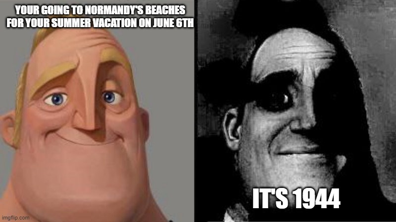 Mr Incredible Uncanny | YOUR GOING TO NORMANDY'S BEACHES FOR YOUR SUMMER VACATION ON JUNE 6TH; IT'S 1944 | image tagged in mr incredible uncanny | made w/ Imgflip meme maker