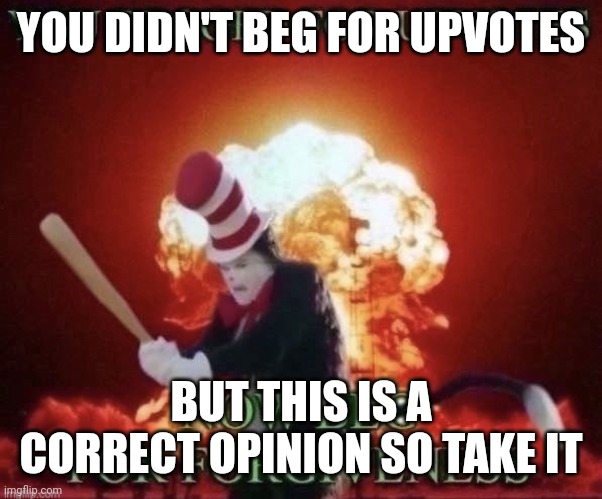 Beg for forgiveness | YOU DIDN'T BEG FOR UPVOTES BUT THIS IS A CORRECT OPINION SO TAKE IT | image tagged in beg for forgiveness | made w/ Imgflip meme maker