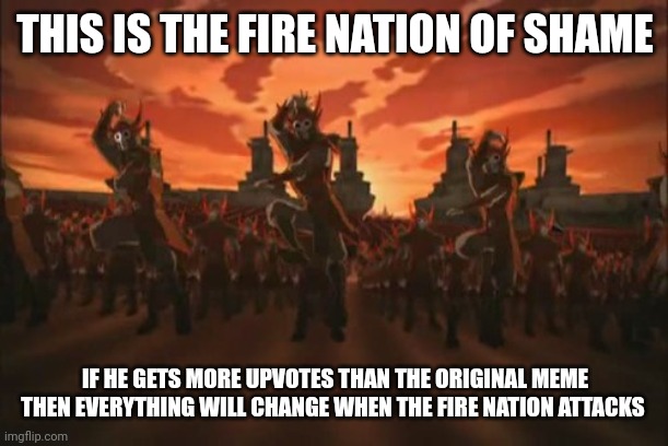 everything changed when the fire nation attacked  | THIS IS THE FIRE NATION OF SHAME IF HE GETS MORE UPVOTES THAN THE ORIGINAL MEME THEN EVERYTHING WILL CHANGE WHEN THE FIRE NATION ATTACKS | image tagged in everything changed when the fire nation attacked | made w/ Imgflip meme maker