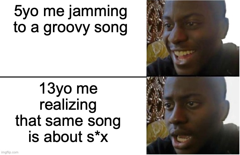 TOO TRUE | 5yo me jamming to a groovy song; 13yo me realizing that same song is about s*x | image tagged in disappointed black guy | made w/ Imgflip meme maker