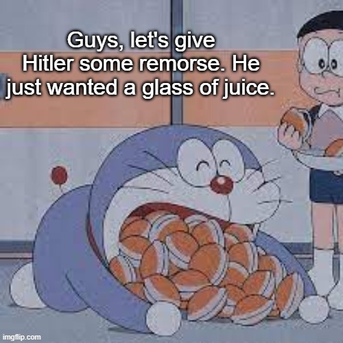 Dorayaki Eater | Guys, let's give Hitler some remorse. He just wanted a glass of juice. | image tagged in dorayaki eater | made w/ Imgflip meme maker