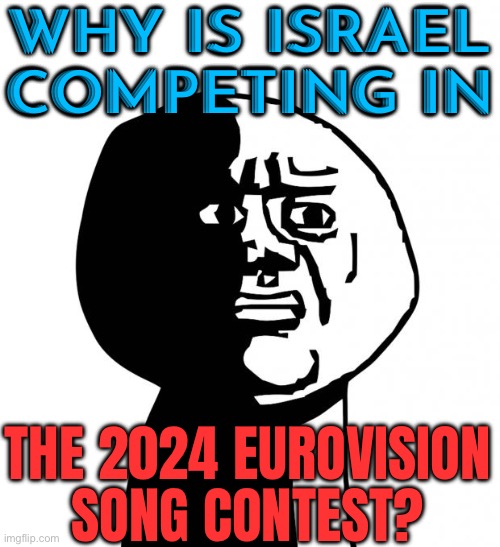 Why Is Israel Competing In The Eurovision Song Contest 2024? | WHY IS ISRAEL COMPETING IN; THE 2024 EUROVISION
SONG CONTEST? | image tagged in oh god why,eurovision,political meme,politics,european union,europe | made w/ Imgflip meme maker