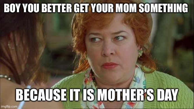 Waterboy Kathy Bates Devil | BOY YOU BETTER GET YOUR MOM SOMETHING; BECAUSE IT IS MOTHER’S DAY | image tagged in waterboy kathy bates devil | made w/ Imgflip meme maker