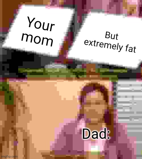 Pixel fant | Your mom; But extremely fat; Dad: | image tagged in memes,they're the same picture | made w/ Imgflip meme maker