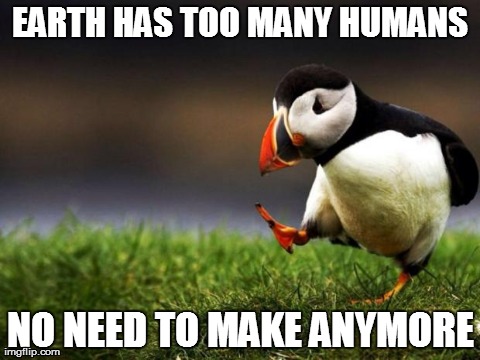 Unpopular Opinion Puffin | EARTH HAS TOO MANY HUMANS NO NEED TO MAKE ANYMORE | image tagged in memes,unpopular opinion puffin,AdviceAnimals | made w/ Imgflip meme maker