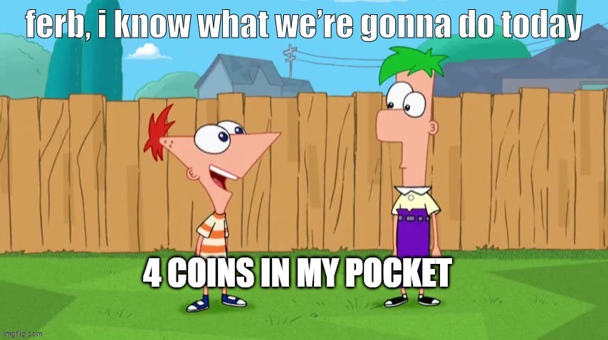 Ferb, i know what we’re gonna do today | 4 COINS IN MY POCKET | image tagged in ferb i know what we re gonna do today | made w/ Imgflip meme maker