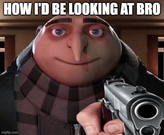 Gru Gun | HOW I'D BE LOOKING AT BRO | image tagged in gru gun | made w/ Imgflip meme maker
