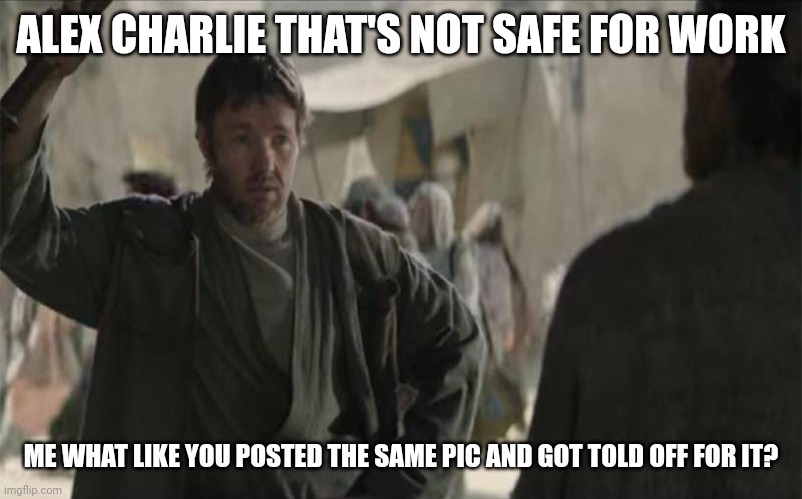 Sassy Uncle Owen | ALEX CHARLIE THAT'S NOT SAFE FOR WORK; ME WHAT LIKE YOU POSTED THE SAME PIC AND GOT TOLD OFF FOR IT? | image tagged in sassy uncle owen | made w/ Imgflip meme maker