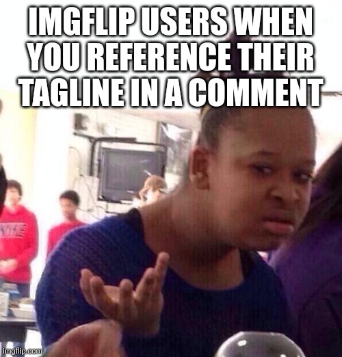 Meme | IMGFLIP USERS WHEN YOU REFERENCE THEIR TAGLINE IN A COMMENT | image tagged in memes,black girl wat | made w/ Imgflip meme maker