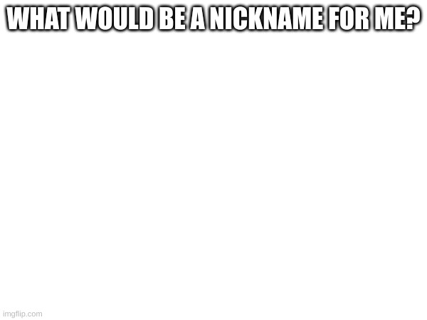 saw ragers post | WHAT WOULD BE A NICKNAME FOR ME? | made w/ Imgflip meme maker