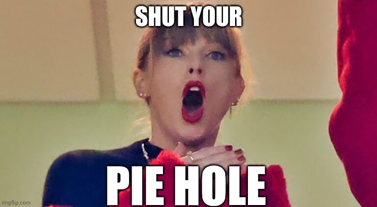 Taylor Swift's Enormous Pie Hole | SHUT YOUR; PIE HOLE | image tagged in taylor swift,pie,pie hole,enormous mouth,mouth forever hanging open,taylor swift sucks | made w/ Imgflip meme maker