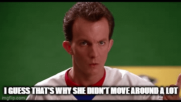 I guess that's why she didn't move around a lot. - Imgflip