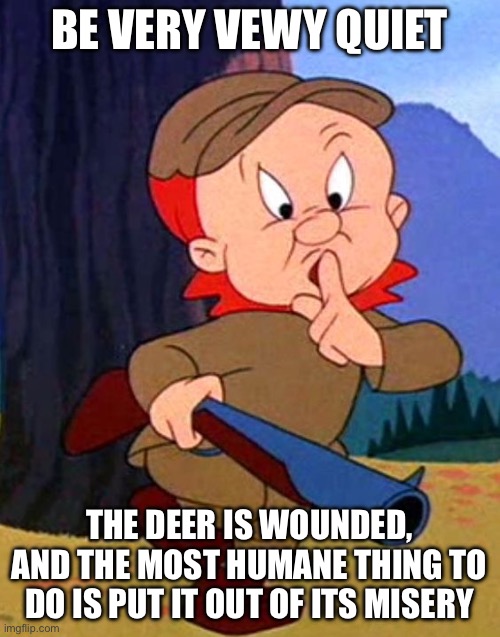 Elmer Quiet | BE VERY VEWY QUIET; THE DEER IS WOUNDED, AND THE MOST HUMANE THING TO DO IS PUT IT OUT OF ITS MISERY | image tagged in elmer quiet | made w/ Imgflip meme maker