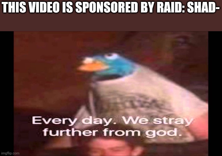 Every day. We stray further from God.  | THIS VIDEO IS SPONSORED BY RAID: SHAD- | image tagged in every day we stray further from god | made w/ Imgflip meme maker