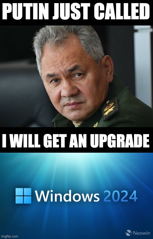 His future is windows | PUTIN JUST CALLED; I WILL GET AN UPGRADE | image tagged in shoigu,russia,putin,windows,dark humor | made w/ Imgflip meme maker