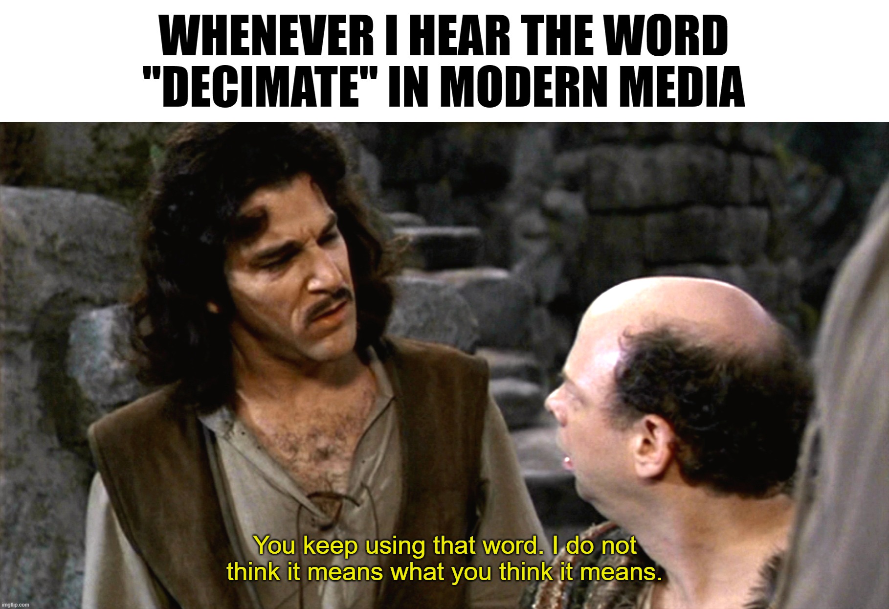 Inigo Montoya I Do Not Think That Word Means What You Think It M | WHENEVER I HEAR THE WORD "DECIMATE" IN MODERN MEDIA; You keep using that word. I do not think it means what you think it means. | image tagged in inigo montoya i do not think that word means what you think it m | made w/ Imgflip meme maker