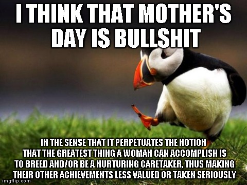 Unpopular Opinion Puffin Meme | I THINK THAT MOTHER'S DAY IS BULLSHIT IN THE SENSE THAT IT PERPETUATES THE NOTION THAT THE GREATEST THING A WOMAN CAN ACCOMPLISH IS TO BREED | image tagged in memes,unpopular opinion puffin,childfree | made w/ Imgflip meme maker